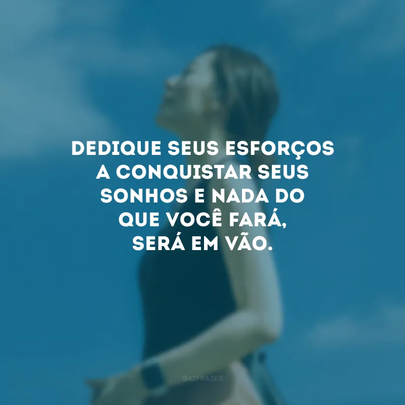 Dedique seus esforços a conquistar seus sonhos e nada do que você fará, será em vão.