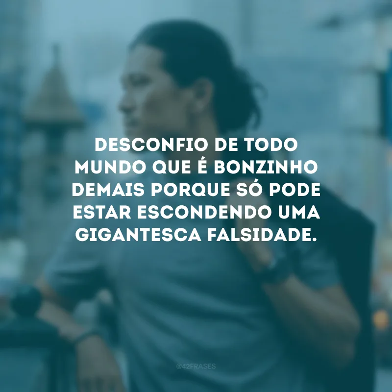 Desconfio de todo mundo que é bonzinho demais porque só pode estar escondendo uma gigantesca falsidade.