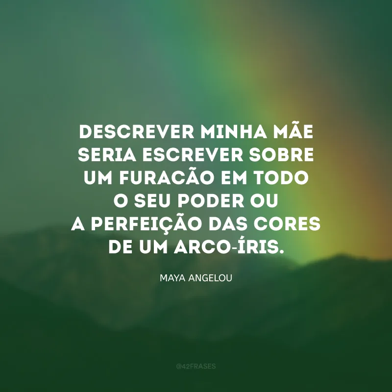 Descrever minha mãe seria escrever sobre um furacão em todo o seu poder ou a perfeição das cores de um arco-íris.