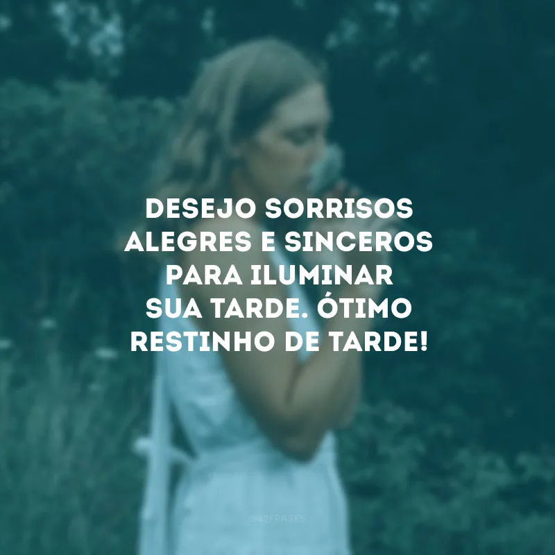 Desejo sorrisos alegres e sinceros para iluminar sua tarde. Ótimo restinho de tarde!