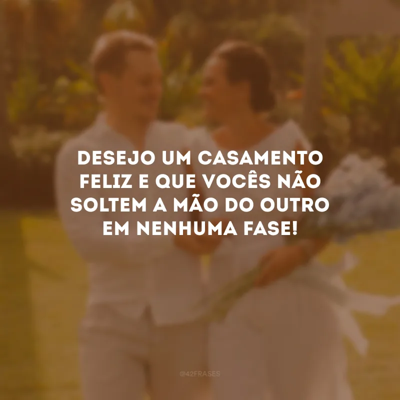 Desejo um casamento feliz e que vocês não soltem a mão do outro em nenhuma fase!