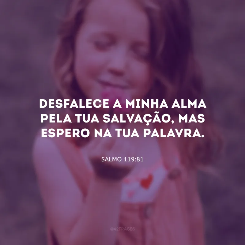 Desfalece a minha alma pela Tua salvação, mas espero na Tua palavra.