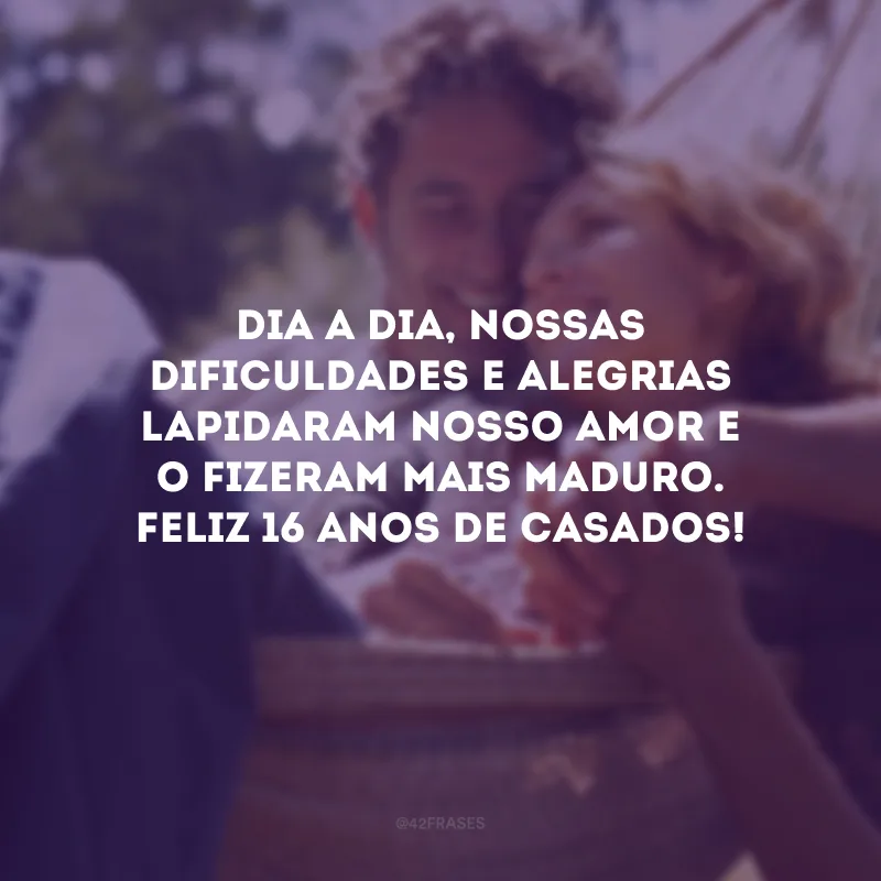 Dia a dia, nossas dificuldades e alegrias lapidaram nosso amor e o fizeram mais maduro. Feliz 16 anos de casados!