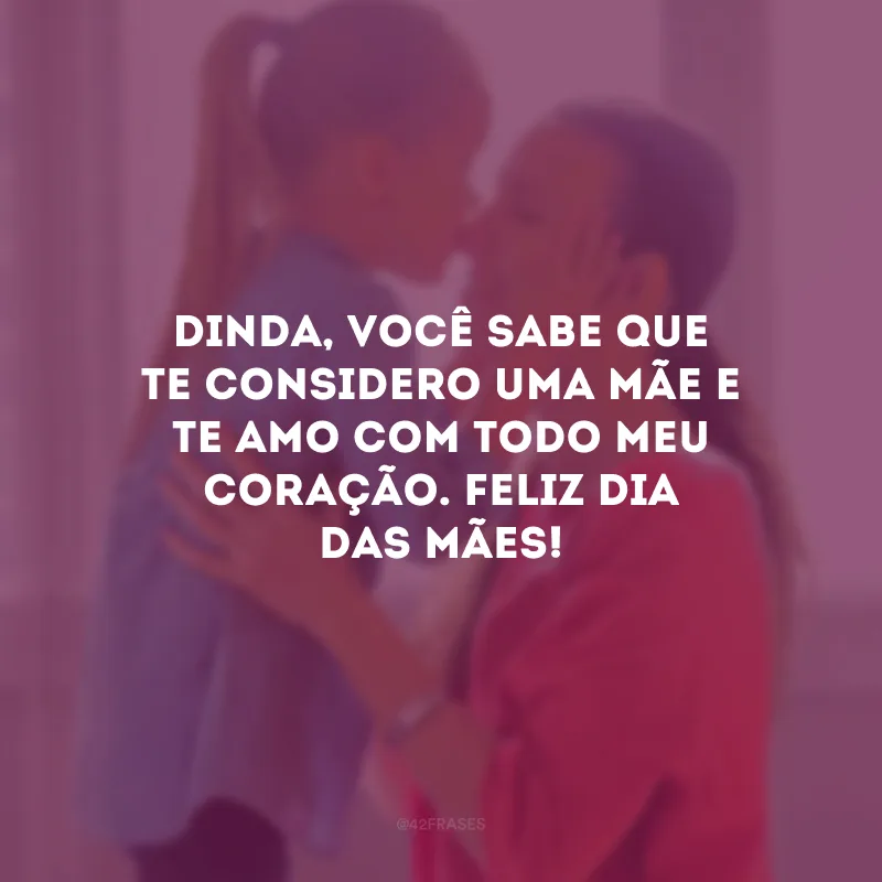 Dinda, você sabe que te considero uma mãe e te amo com todo meu coração. Feliz Dia das Mães!