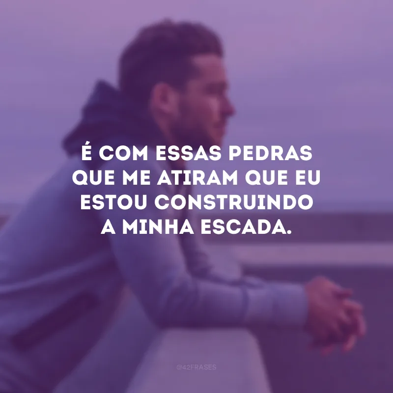 É com essas pedras que me atiram que eu estou construindo a minha escada.