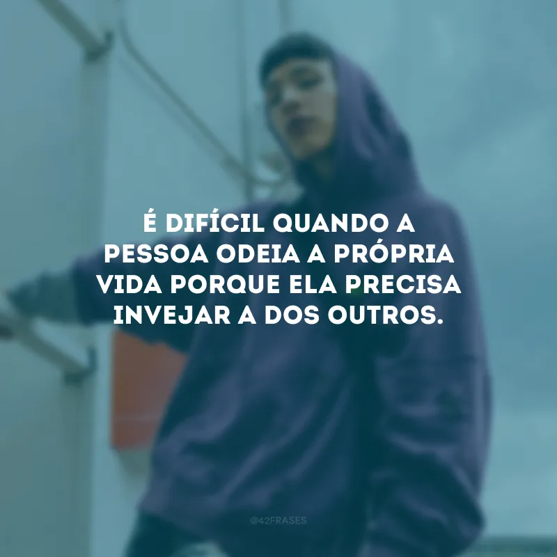 É difícil quando a pessoa odeia a própria vida porque ela precisa invejar a dos outros.