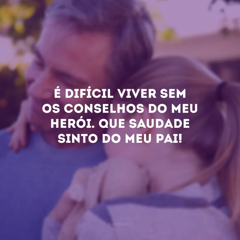 É difícil viver sem os conselhos do meu herói. Que saudade sinto do meu pai!