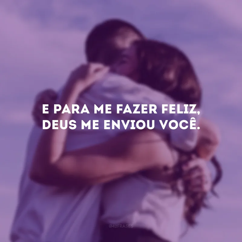 E para me fazer feliz, Deus me enviou você.