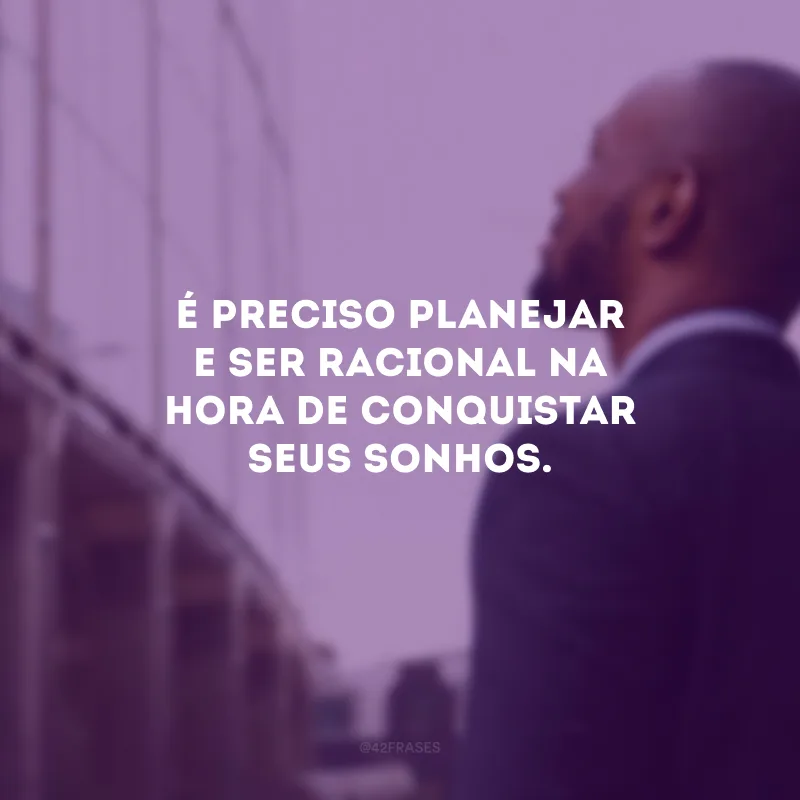 É preciso planejar e ser racional na hora de conquistar seus sonhos.