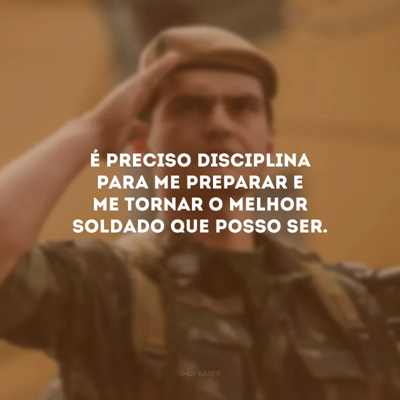 É preciso disciplina para me preparar e me tornar o melhor soldado que posso ser.