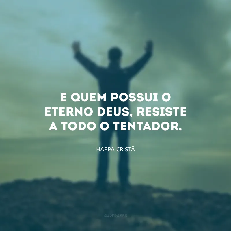 E quem possui o eterno Deus, resiste a todo o tentador.