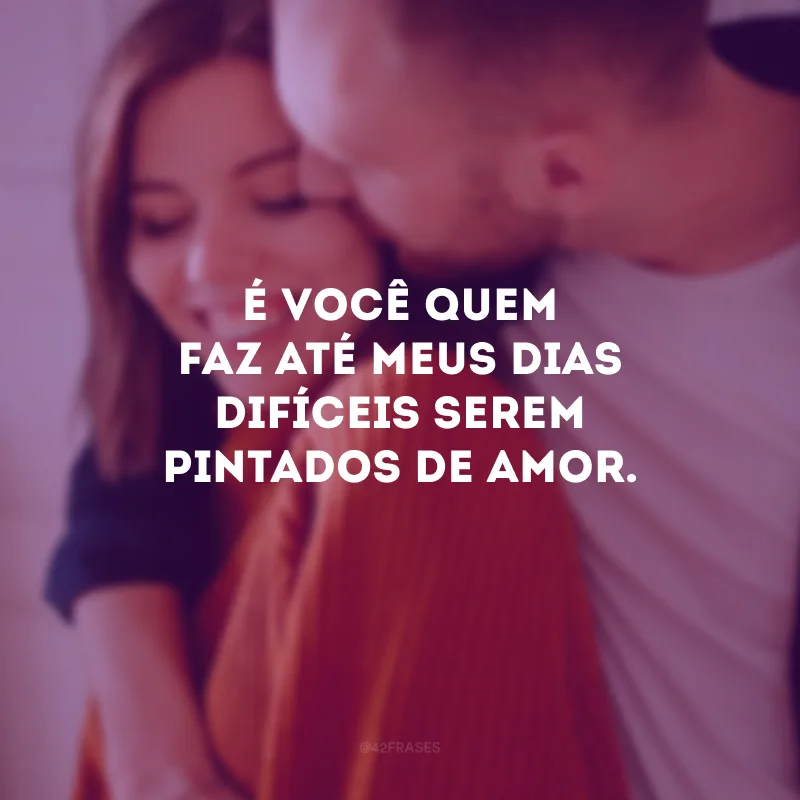 É você quem faz até meus dias difíceis serem pintados de amor.