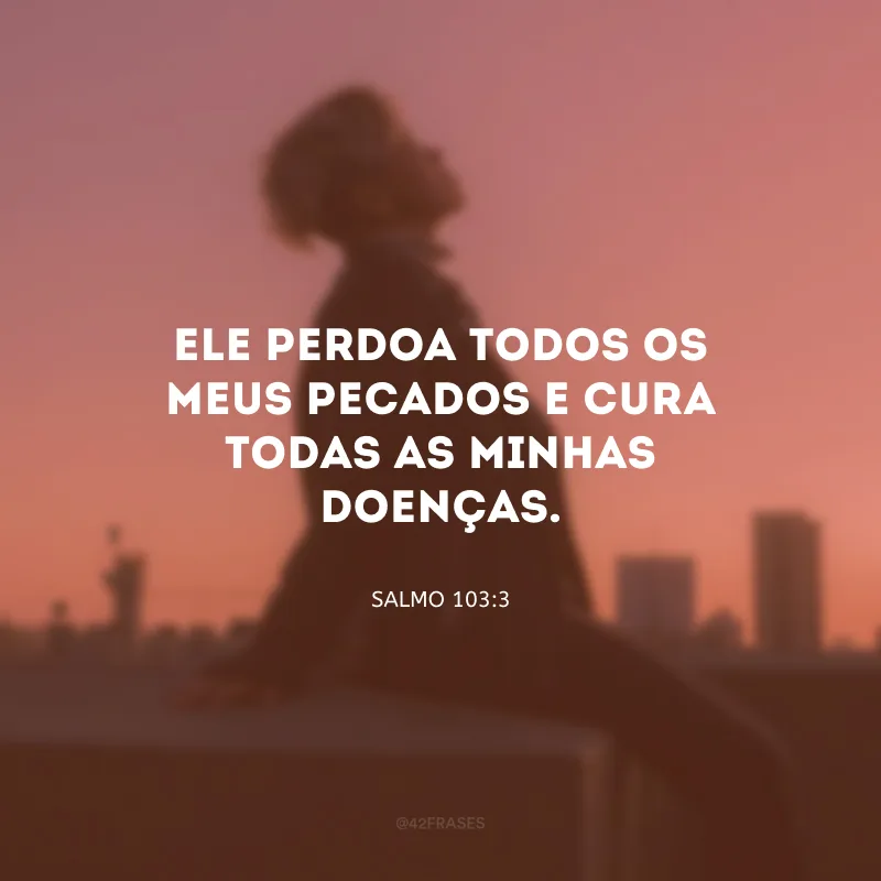 Ele perdoa todos os meus pecados e cura todas as minhas doenças.