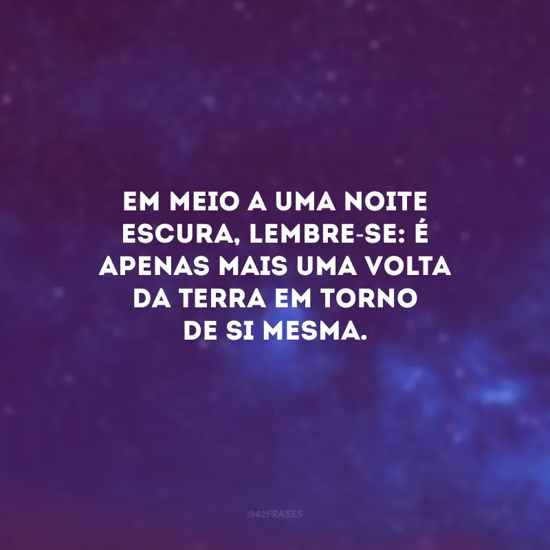 Em meio a uma noite escura, lembre-se: é apenas mais uma volta da Terra em torno de si mesma.