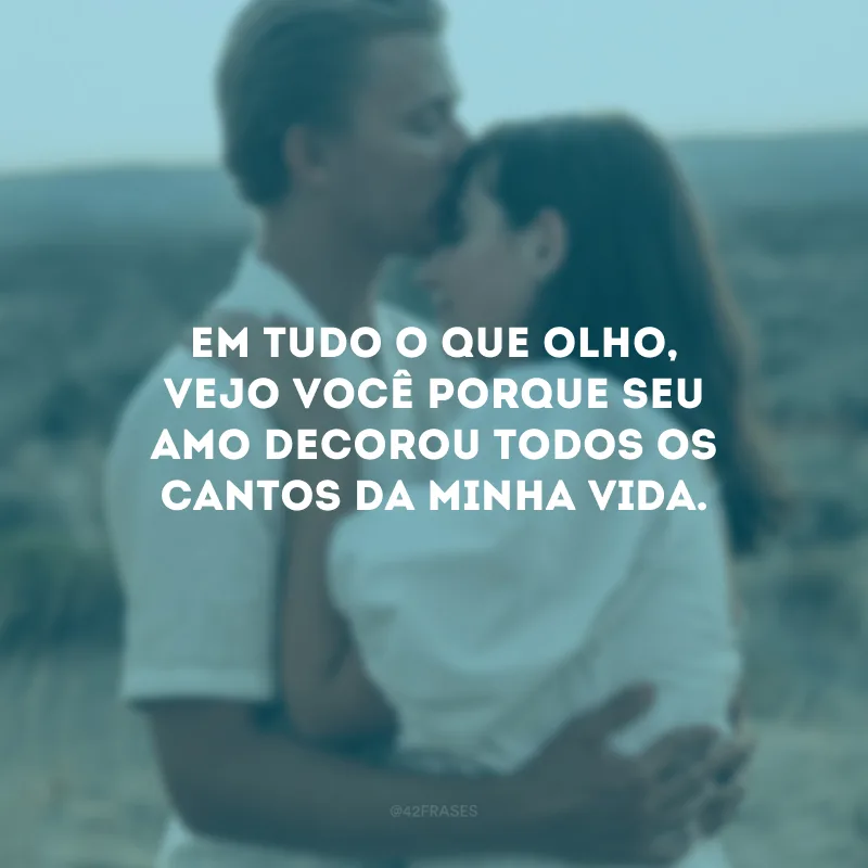Em tudo o que olho, vejo você porque seu amo decorou todos os cantos da minha vida.