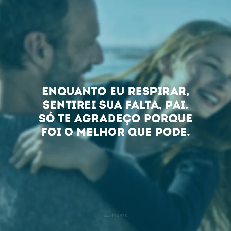 Enquanto eu respirar, sentirei sua falta, pai. Só te agradeço porque foi o melhor que pode.