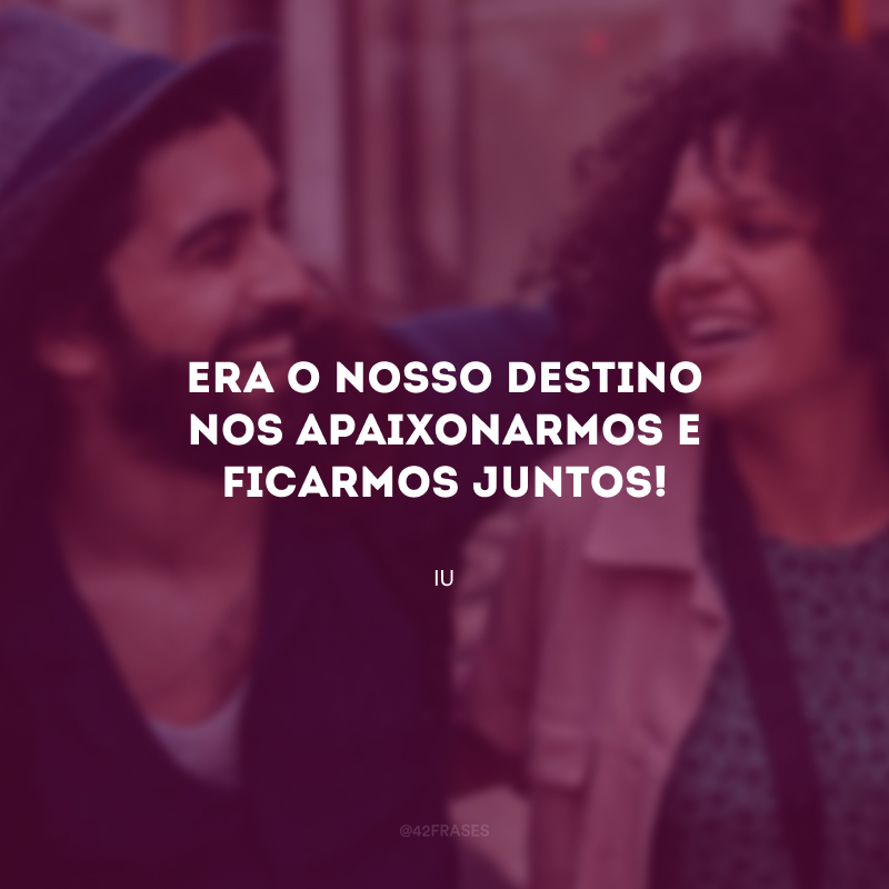 Era o nosso destino nos apaixonarmos e ficarmos juntos!