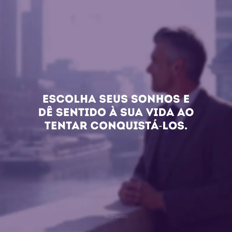Escolha seus sonhos e dê sentido à sua vida ao tentar conquistá-los.