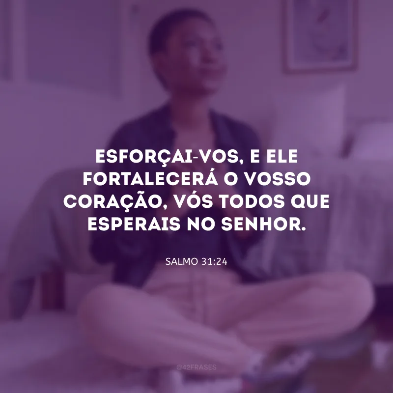 Esforçai-vos, e Ele fortalecerá o vosso coração, vós todos que esperais no Senhor.