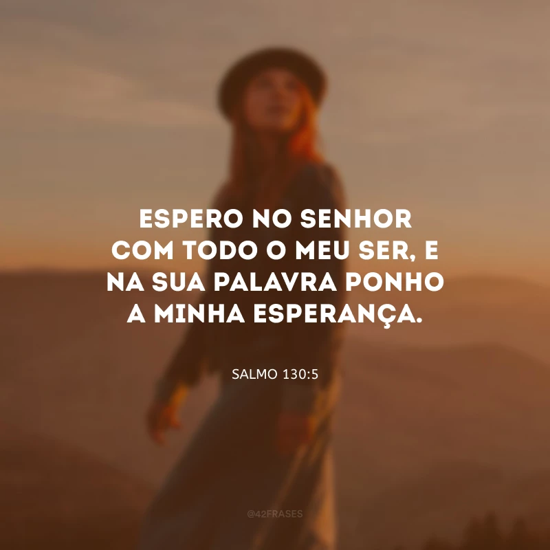 Espero no Senhor com todo o meu ser, e na Sua palavra ponho a minha esperança.