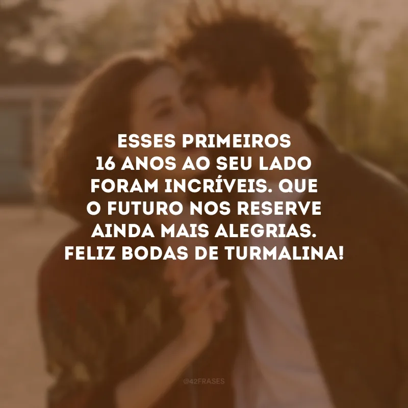 Esses primeiros 16 anos ao seu lado foram incríveis. Que o futuro nos reserve ainda mais alegrias. Feliz bodas de turmalina!