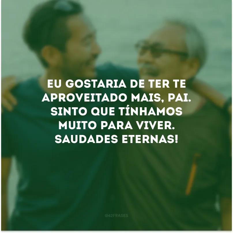 Eu gostaria de ter te aproveitado mais, pai. Sinto que tínhamos muito para viver. Saudades eternas!