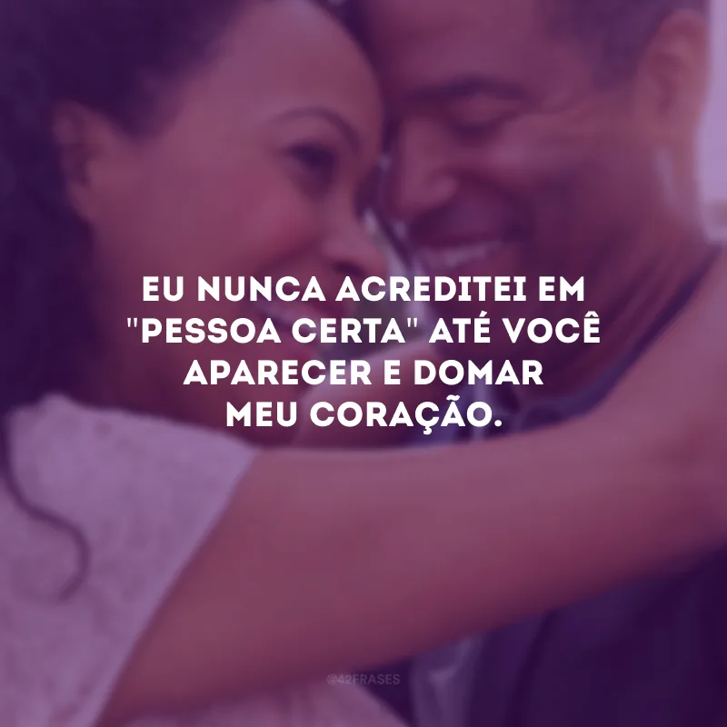 Eu nunca acreditei em \"pessoa certa\" até você aparecer e domar meu coração.