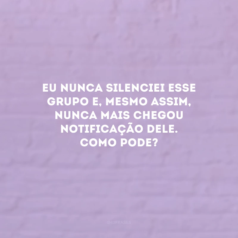 Eu nunca silenciei esse grupo e, mesmo assim, nunca mais chegou notificação dele. Como pode?