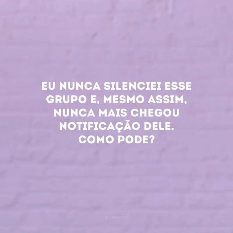 Eu nunca silenciei esse grupo e, mesmo assim, nunca mais chegou notificação dele. Como pode?