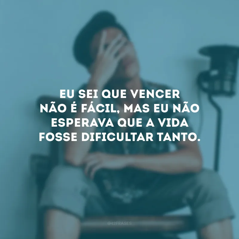 Eu sei que vencer não é fácil, mas eu não esperava que a vida fosse dificultar tanto.