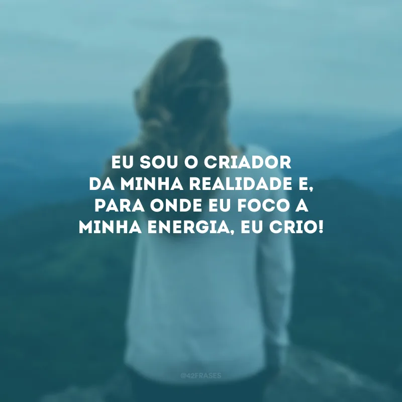 Eu sou o criador da minha realidade e, para onde eu foco a minha energia, eu crio!