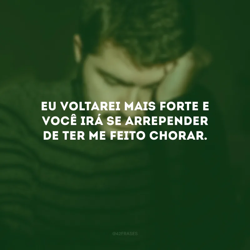 Eu voltarei mais forte e você irá se arrepender de ter me feito chorar.