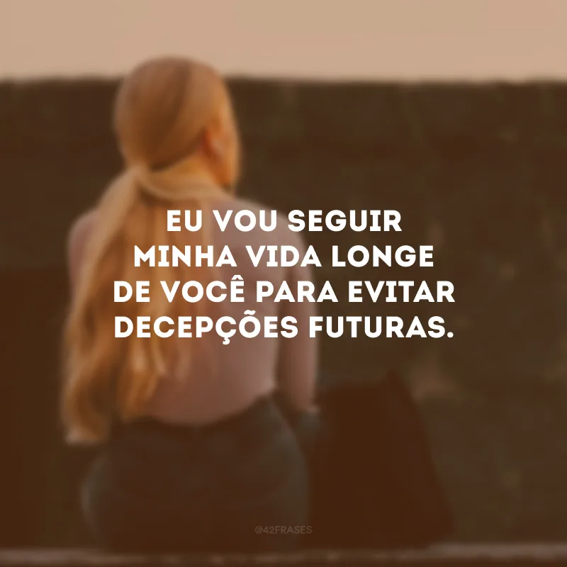 Eu vou seguir minha vida longe de você para evitar decepções futuras.
