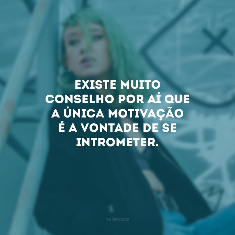 Existe muito conselho por aí que a única motivação é a vontade de se intrometer.
