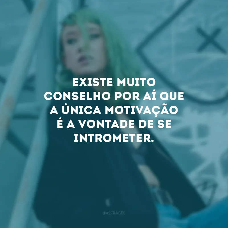Existe muito conselho por aí que a única motivação é a vontade de se intrometer.