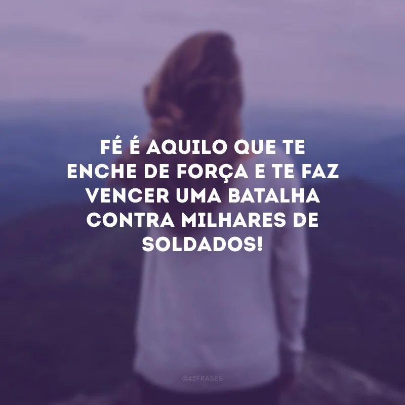Fé é aquilo que te enche de força e te faz vencer uma batalha contra milhares de soldados!