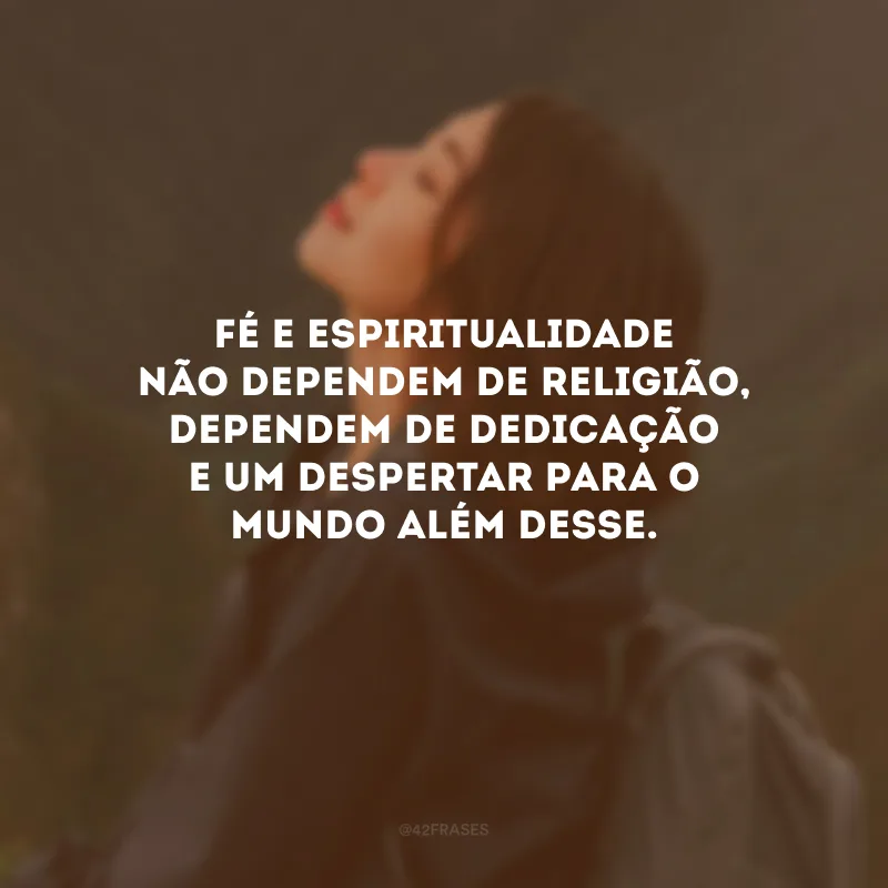 Fé e espiritualidade não dependem de religião, dependem de dedicação e um despertar para o mundo além desse.