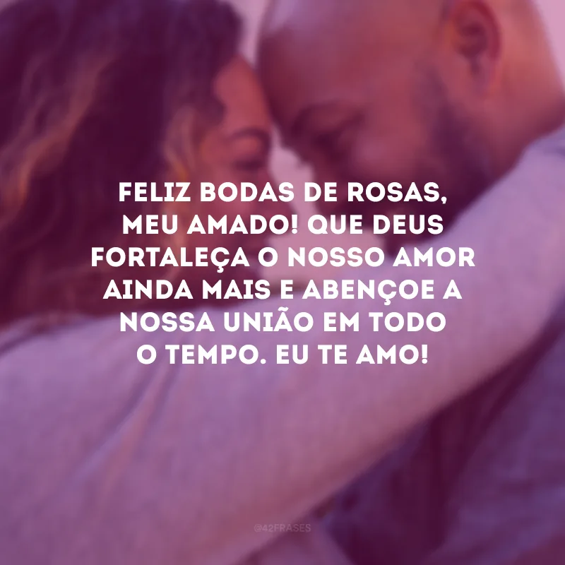 Feliz bodas de rosas, meu amado! Que Deus fortaleça o nosso amor ainda mais e abençoe a nossa união em todo o tempo. Eu te amo!