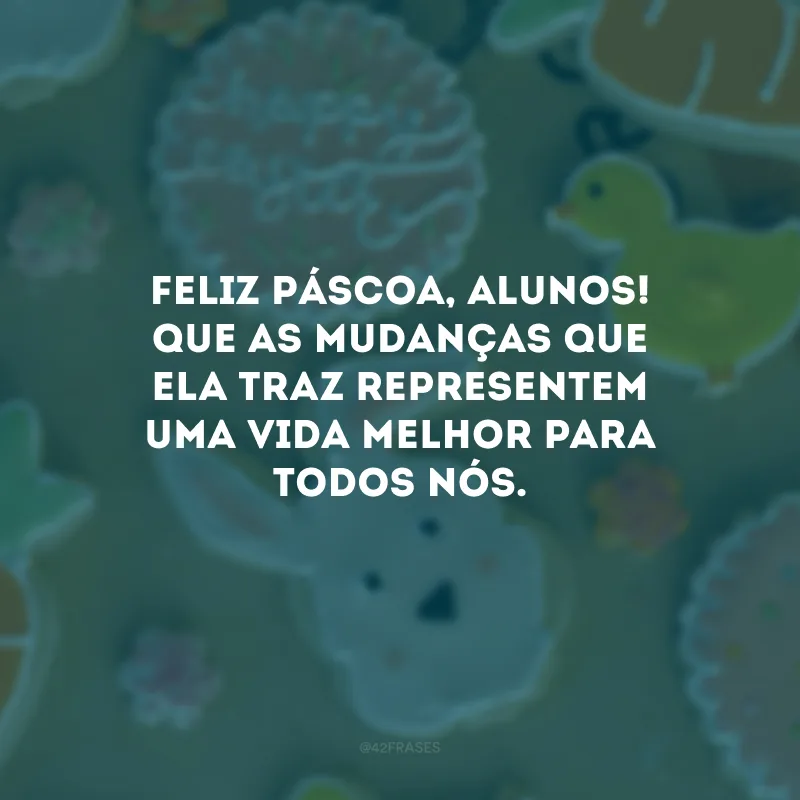 Feliz Páscoa, alunos! Que as mudanças que ela traz representem uma vida melhor para todos nós.