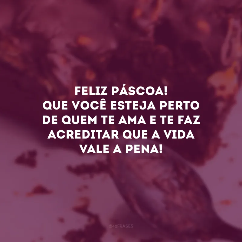 Feliz Páscoa! Que você esteja perto de quem te ama e te faz acreditar que a vida vale a pena!