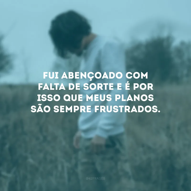 Fui abençoado com falta de sorte e é por isso que meus planos são sempre frustrados.