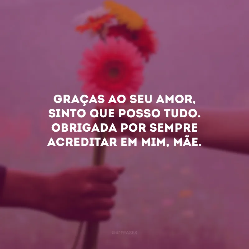 Graças ao seu amor, sinto que posso tudo. Obrigada por sempre acreditar em mim, mãe.