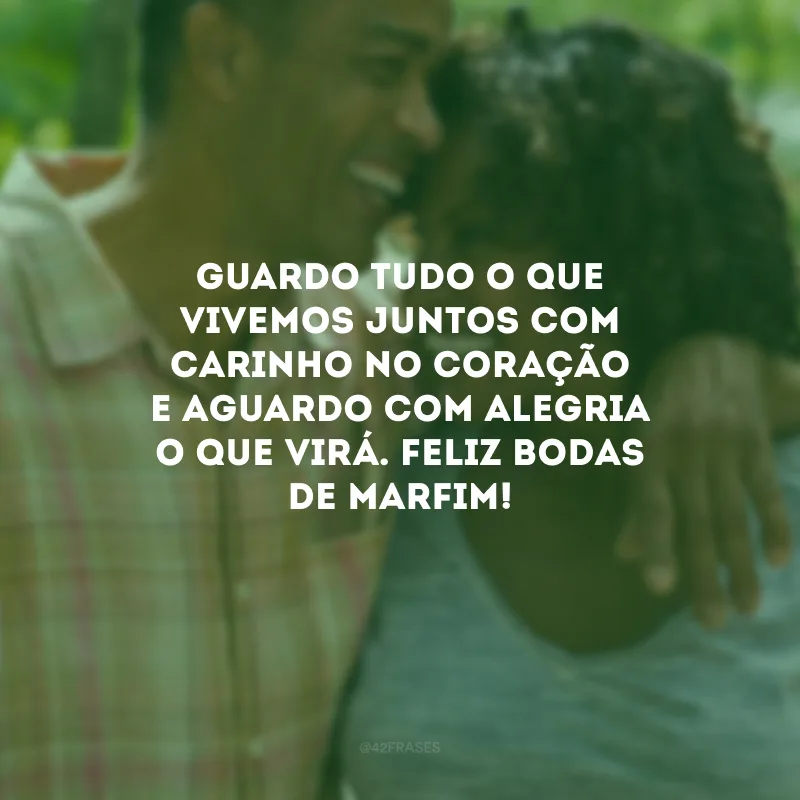 Guardo tudo o que vivemos juntos com carinho no coração e aguardo com alegria o que virá. Feliz bodas de marfim!