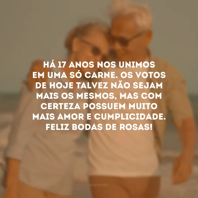 Há 17 anos nos unimos em uma só carne. Os votos de hoje talvez não sejam mais os mesmos, mas com certeza possuem muito mais amor e cumplicidade. Feliz bodas de rosas!