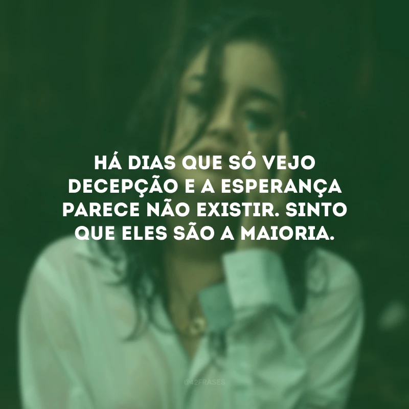 Há dias que só vejo decepção e a esperança parece não existir. Sinto que eles são a maioria.