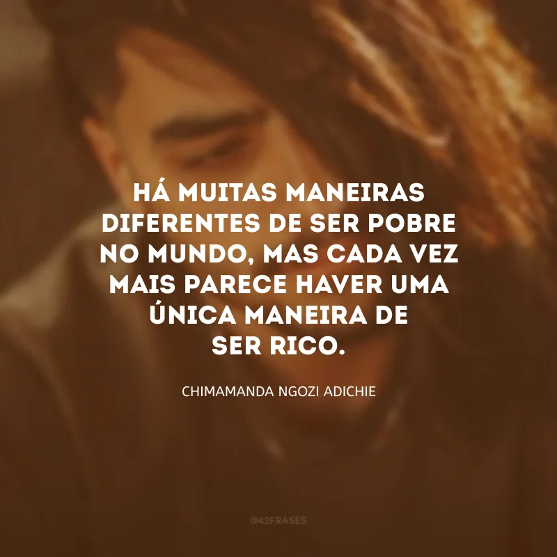 Há muitas maneiras diferentes de ser pobre no mundo, mas cada vez mais parece haver uma única maneira de ser rico.
