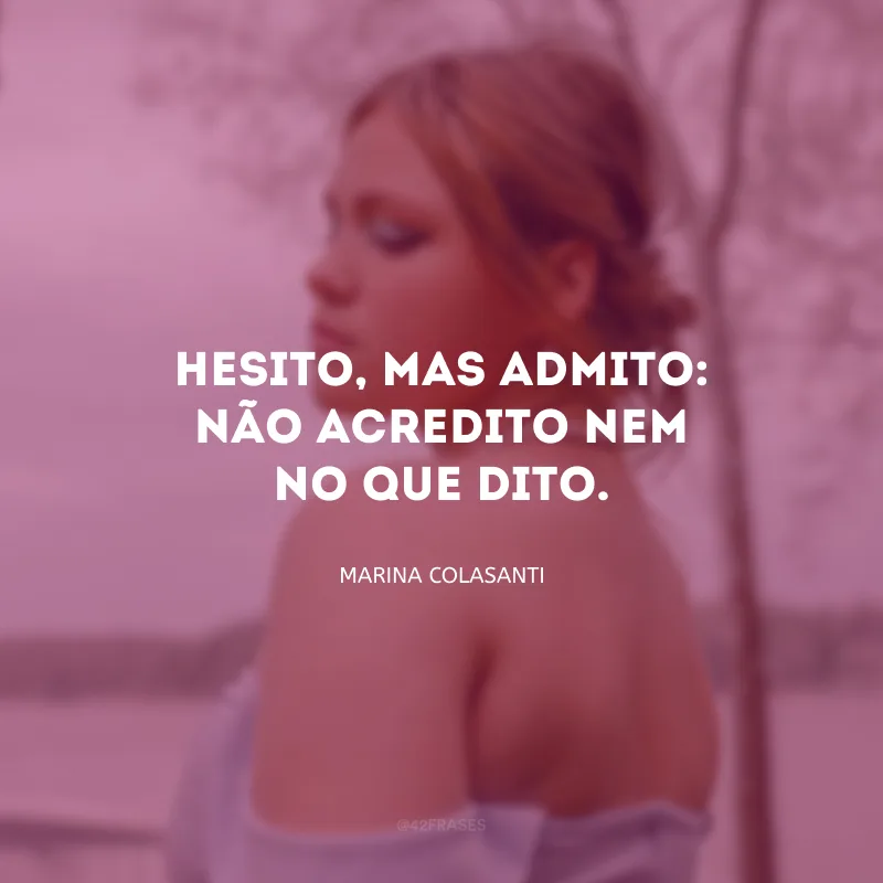 Hesito, mas admito: não acredito nem no que dito.