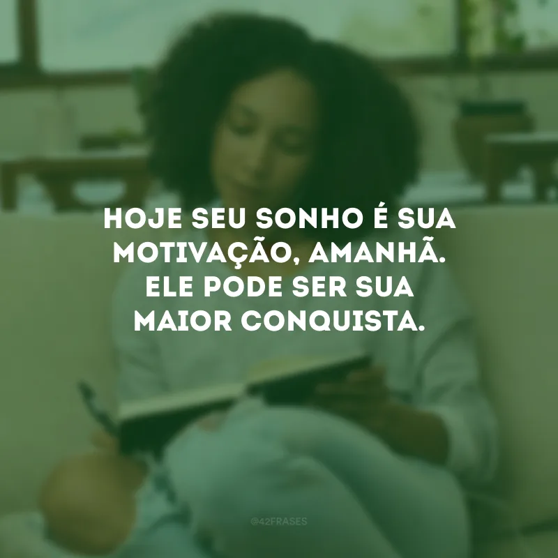 Hoje seu sonho é sua motivação, amanhã. Ele pode ser sua maior conquista.