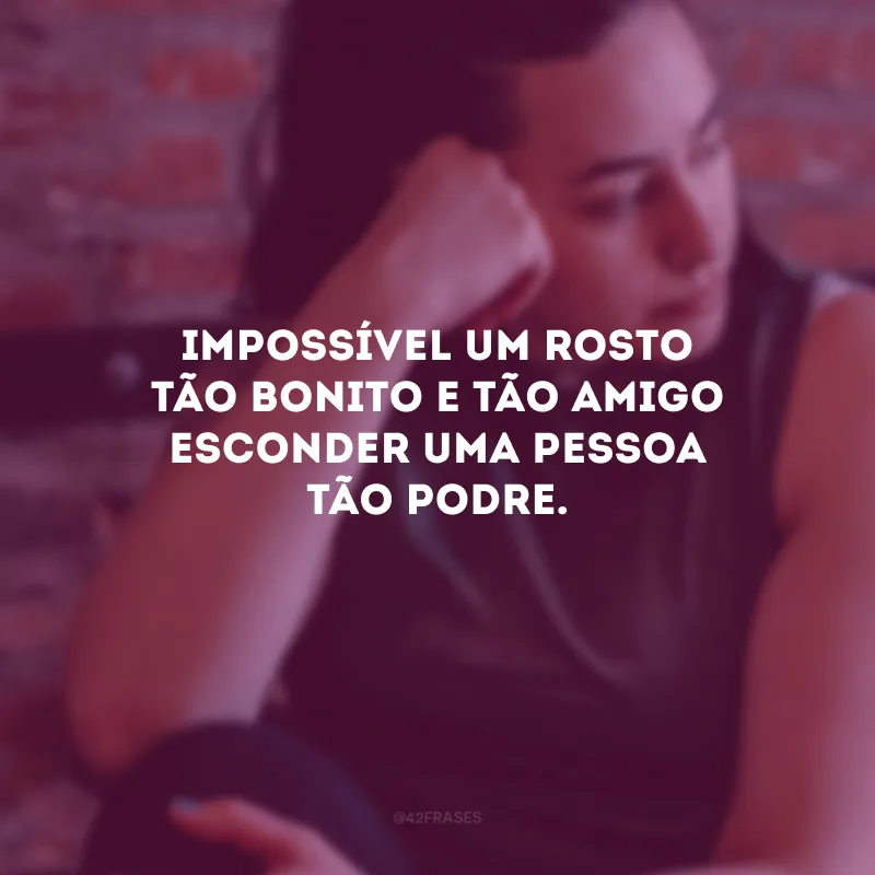 Impossível um rosto tão bonito e tão amigo esconder uma pessoa tão podre.