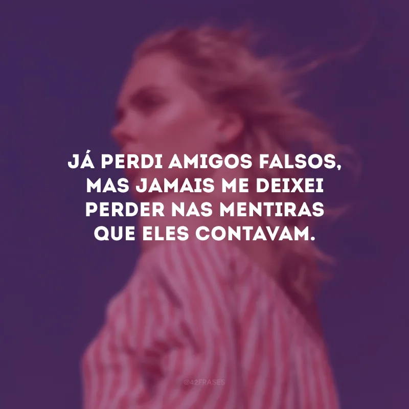 Já perdi amigos falsos, mas jamais me deixei perder nas mentiras que eles contavam.
